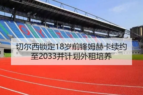 切尔西锁定18岁前锋姆赫卡续约至2033并计划外租培养